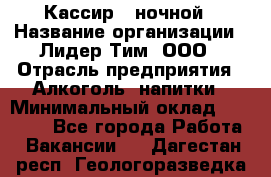 Кассир   ночной › Название организации ­ Лидер Тим, ООО › Отрасль предприятия ­ Алкоголь, напитки › Минимальный оклад ­ 36 000 - Все города Работа » Вакансии   . Дагестан респ.,Геологоразведка п.